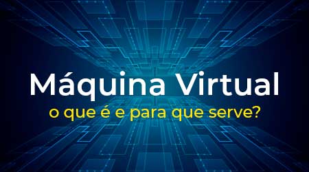 Máquina Virtual (VM) - O que é e para que serve?